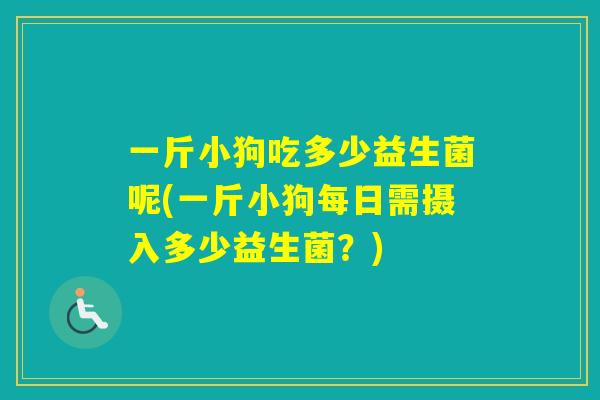 一斤小狗吃多少益生菌呢(一斤小狗每日需摄入多少益生菌？)