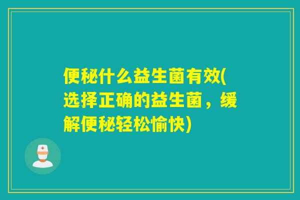 什么益生菌有效(选择正确的益生菌,缓解轻松愉快) 什么益生菌有效(选择正确的益生菌,缓解轻松愉快)