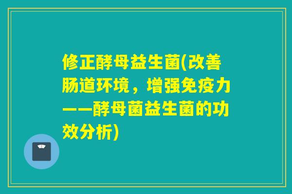修正酵母益生菌(改善肠道环境,增强力——酵母菌益生菌的功效分析) 修正酵母益生菌(改善肠道环境,增强力——酵母菌益生菌的功效分析)