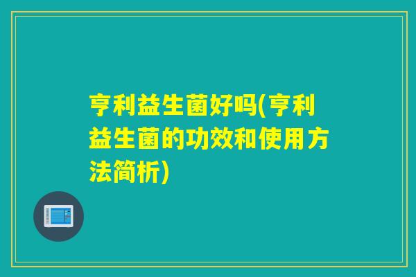 亨利益生菌好吗(亨利益生菌的功效和使用方法简析) 亨利益生菌好吗(亨利益生菌的功效和使用方法简析)