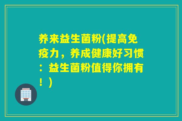 养来益生菌粉(提高力,养成健康好习惯:益生菌粉值得你拥有!) 养来益生菌粉(提高力,养成健康好习惯:益生菌粉值得你拥有!)