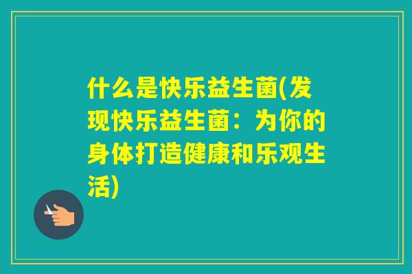 什么是快乐益生菌(发现快乐益生菌:为你的身体打造健康和乐观生活) 什么是快乐益生菌(发现快乐益生菌:为你的身体打造健康和乐观生活)