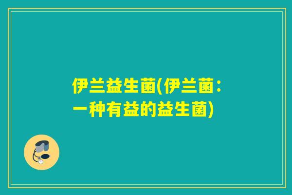 伊兰益生菌(伊兰菌:一种有益的益生菌) 伊兰益生菌(伊兰菌:一种有益的益生菌)