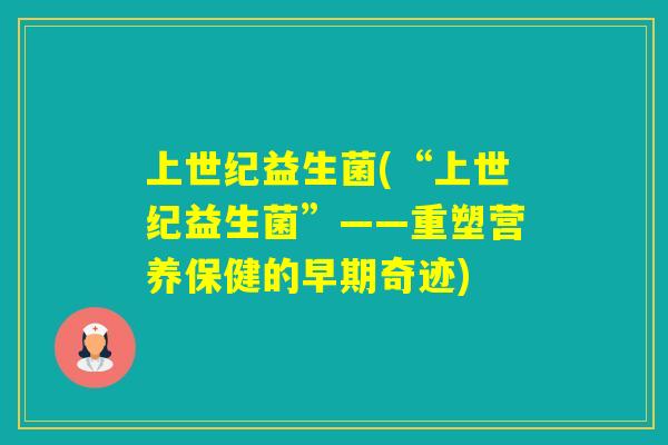 上世纪益生菌(“上世纪益生菌”——重塑营养保健的早期奇迹) 上世纪益生菌(“上世纪益生菌”——重塑营养保健的早期奇迹)