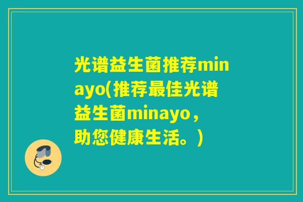光谱益生菌推荐minayo(推荐佳光谱益生菌minayo,助您健康生活。) 光谱益生菌推荐minayo(推荐佳光谱益生菌minayo,助您健康生活。)