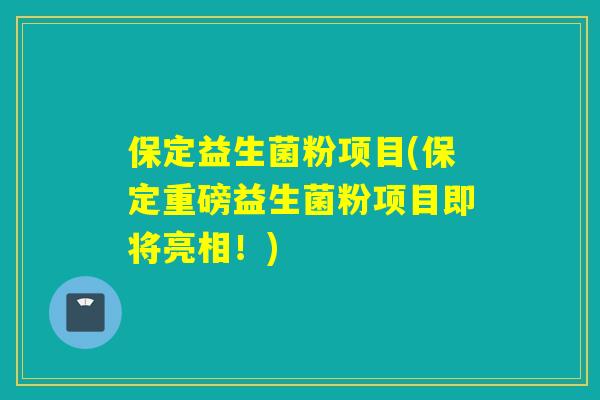 保定益生菌粉项目(保定重磅益生菌粉项目即将亮相！)