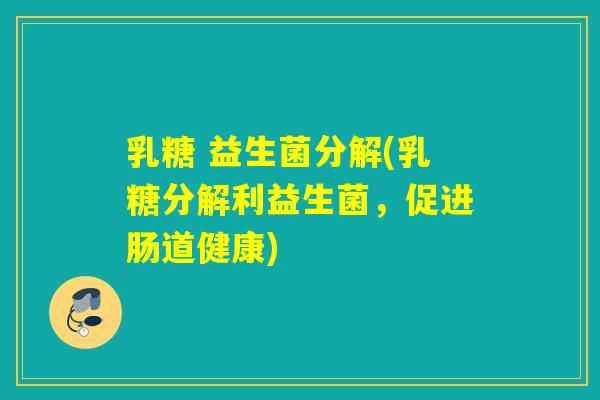 乳糖 益生菌分解(乳糖分解利益生菌，促进肠道健康)