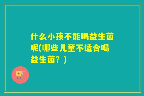 什么小孩不能喝益生菌呢(哪些儿童不适合喝益生菌？)