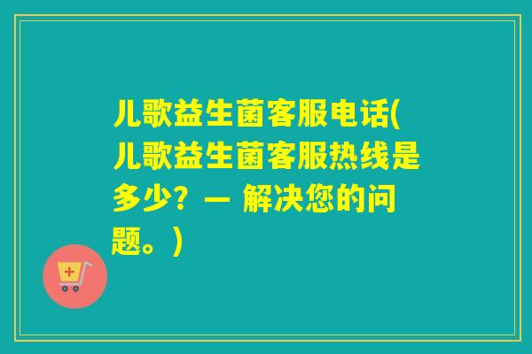 儿歌益生菌客服电话(儿歌益生菌客服热线是多少?— 解决您的问题。) 儿歌益生菌客服电话(儿歌益生菌客服热线是多少?— 解决您的问题。)