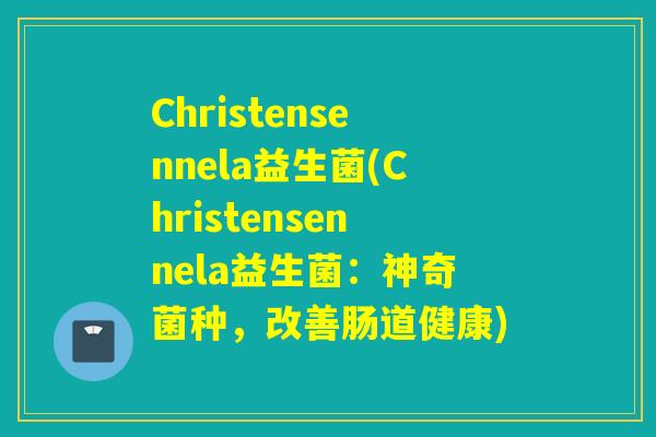 Christensennela益生菌(Christensennela益生菌:神奇菌种,改善肠道健康) Christensennela益生菌(Christensennela益生菌:神奇菌种,改善肠道健康)