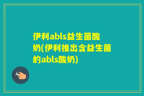 伊利abls益生菌酸奶(伊利推出含益生菌的abls酸奶)