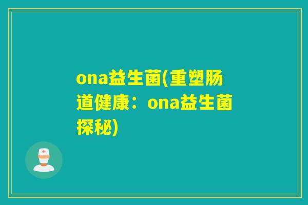 ona益生菌(重塑肠道健康:ona益生菌探秘) ona益生菌(重塑肠道健康:ona益生菌探秘)