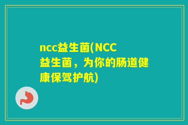 ncc益生菌(NCC益生菌，为你的肠道健康保驾护航)