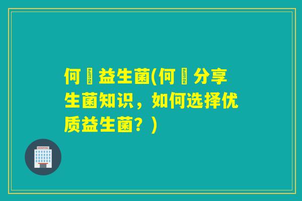 何翯益生菌(何翯分享生菌知识，如何选择优质益生菌？)
