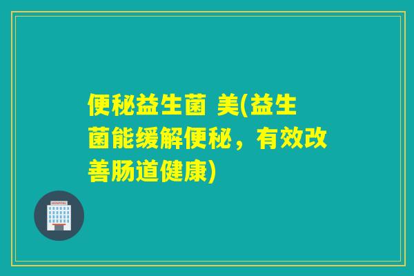 益生菌 美(益生菌能缓解,有效改善肠道健康) 益生菌 美(益生菌能缓解,有效改善肠道健康)