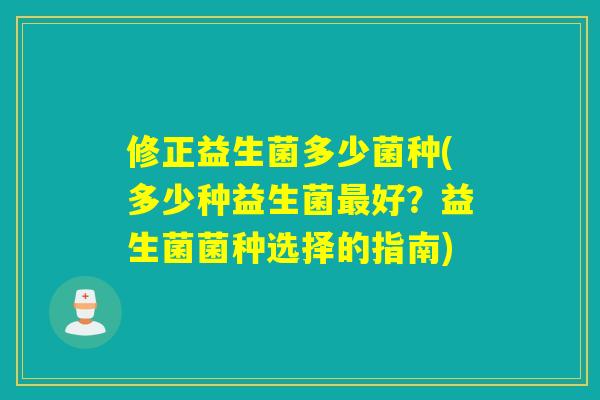 修正益生菌多少菌种(多少种益生菌好?益生菌菌种选择的指南) 修正益生菌多少菌种(多少种益生菌好?益生菌菌种选择的指南)