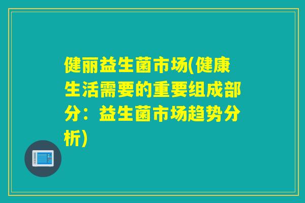 健丽益生菌市场(健康生活需要的重要组成部分：益生菌市场趋势分析)
