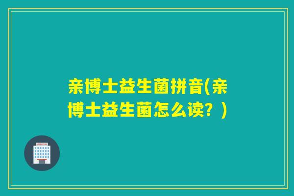 亲博士益生菌拼音(亲博士益生菌怎么读?) 亲博士益生菌拼音(亲博士益生菌怎么读?)