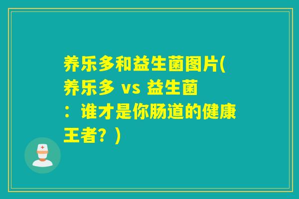 养乐多和益生菌图片(养乐多 vs 益生菌:谁才是你肠道的健康王者?) 养乐多和益生菌图片(养乐多 vs 益生菌:谁才是你肠道的健康王者?)
