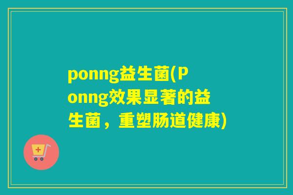 ponng益生菌(Ponng效果显著的益生菌,重塑肠道健康) ponng益生菌(Ponng效果显著的益生菌,重塑肠道健康)