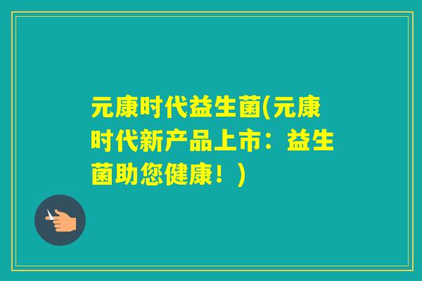 元康时代益生菌(元康时代新产品上市:益生菌助您健康!) 元康时代益生菌(元康时代新产品上市:益生菌助您健康!)