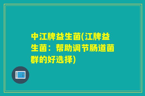 中江牌益生菌(江牌益生菌:帮助调节肠道菌群的好选择) 中江牌益生菌(江牌益生菌:帮助调节肠道菌群的好选择)