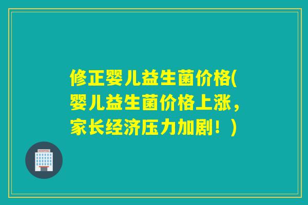 修正婴儿益生菌价格(婴儿益生菌价格上涨,家长经济压力加剧!) 修正婴儿益生菌价格(婴儿益生菌价格上涨,家长经济压力加剧!)