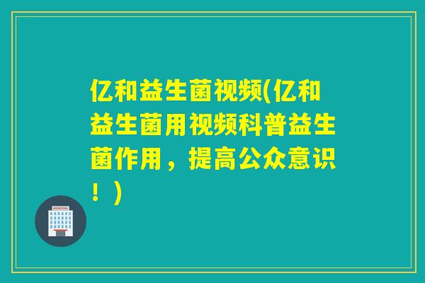 亿和益生菌视频(亿和益生菌用视频科普益生菌作用，提高公众意识！)