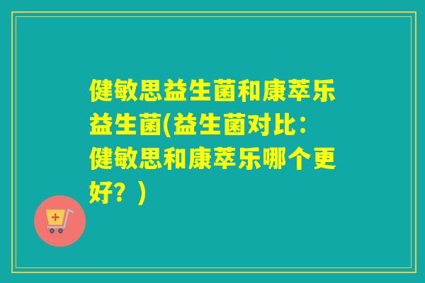 健敏思益生菌和康萃乐益生菌(益生菌对比：健敏思和康萃乐哪个更好？)