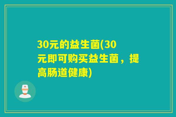 30元的益生菌(30元即可购买益生菌，提高肠道健康)