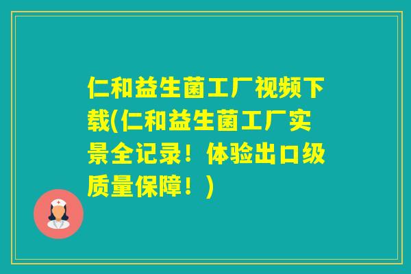 仁和益生菌工厂视频下载(仁和益生菌工厂实景全记录!体验出口级质量保障!) 仁和益生菌工厂视频下载(仁和益生菌工厂实景全记录!体验出口级质量保障!)