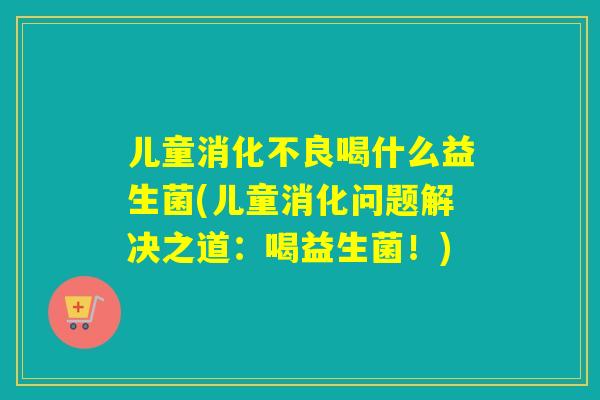 儿童喝什么益生菌(儿童消化问题解决之道:喝益生菌!) 儿童喝什么益生菌(儿童消化问题解决之道:喝益生菌!)