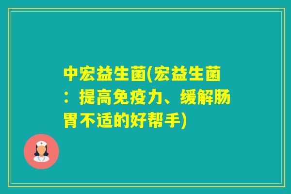 中宏益生菌(宏益生菌：提高力、缓解肠胃不适的好帮手)