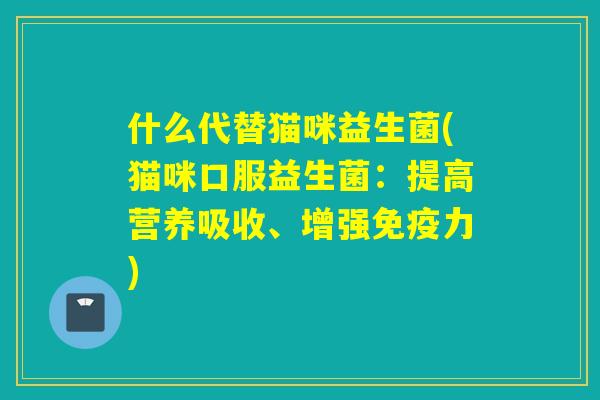 什么代替猫咪益生菌(猫咪口服益生菌：提高营养吸收、增强力)