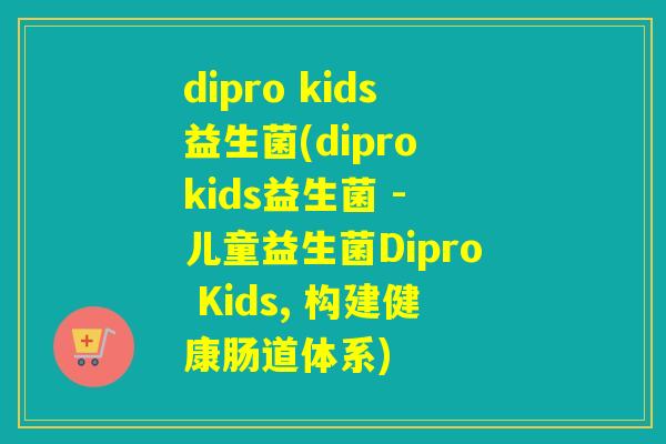 dipro kids益生菌(dipro kids益生菌 - 儿童益生菌Dipro Kids, 构建健康肠道体系) dipro kids益生菌(dipro kids益生菌 - 儿童益生菌Dipro Kids, 构建健康肠道体系)