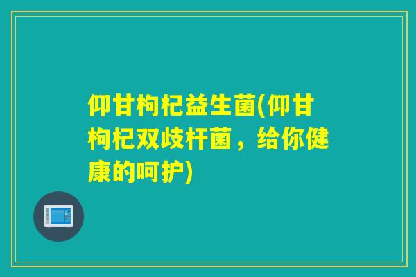 仰甘枸杞益生菌(仰甘枸杞双歧杆菌,给你健康的呵护) 仰甘枸杞益生菌(仰甘枸杞双歧杆菌,给你健康的呵护)