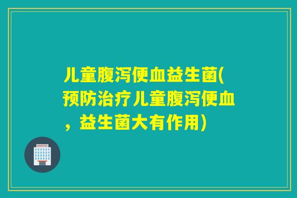 儿童便益生菌(儿童便,益生菌大有作用) 儿童便益生菌(儿童便,益生菌大有作用)