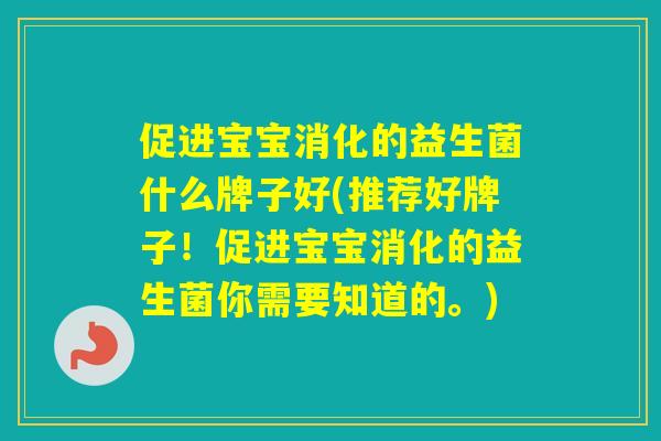 促进宝宝消化的益生菌什么牌子好(推荐好牌子!促进宝宝消化的益生菌你需要知道的。) 促进宝宝消化的益生菌什么牌子好(推荐好牌子!促进宝宝消化的益生菌你需要知道的。)
