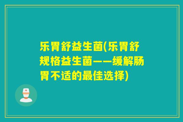 乐胃舒益生菌(乐胃舒规格益生菌——缓解肠胃不适的佳选择) 乐胃舒益生菌(乐胃舒规格益生菌——缓解肠胃不适的佳选择)