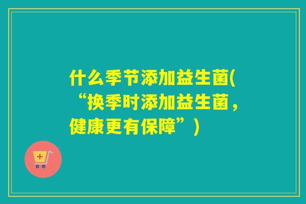 什么季节添加益生菌(“换季时添加益生菌,健康更有保障”) 什么季节添加益生菌(“换季时添加益生菌,健康更有保障”)