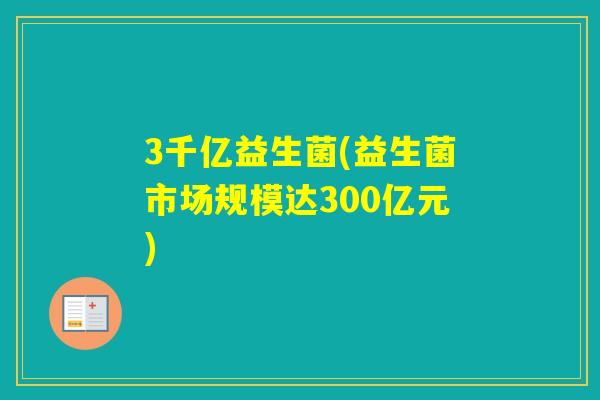 3千亿益生菌(益生菌市场规模达300亿元)