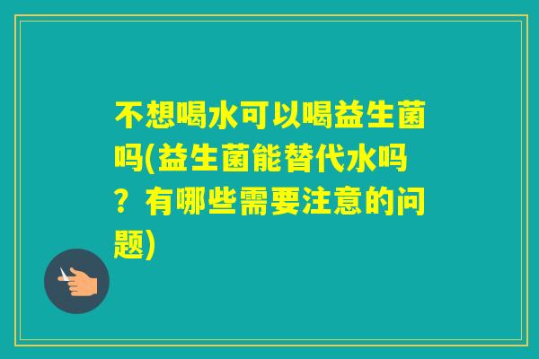 不想喝水可以喝益生菌吗(益生菌能替代水吗？有哪些需要注意的问题)