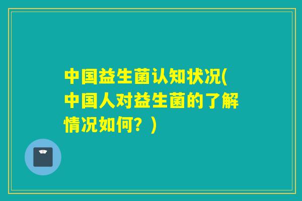 中国益生菌认知状况(中国人对益生菌的了解情况如何?) 中国益生菌认知状况(中国人对益生菌的了解情况如何?)