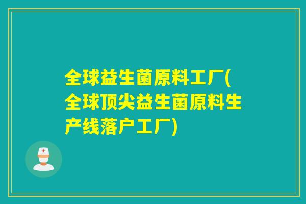 全球益生菌原料工厂(全球益生菌原料生产线落户工厂) 全球益生菌原料工厂(全球益生菌原料生产线落户工厂)