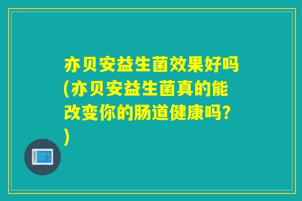 亦贝安益生菌效果好吗(亦贝安益生菌真的能改变你的肠道健康吗?) 亦贝安益生菌效果好吗(亦贝安益生菌真的能改变你的肠道健康吗?)