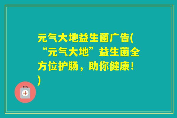 元气大地益生菌广告(“元气大地”益生菌全方位护肠，助你健康！)