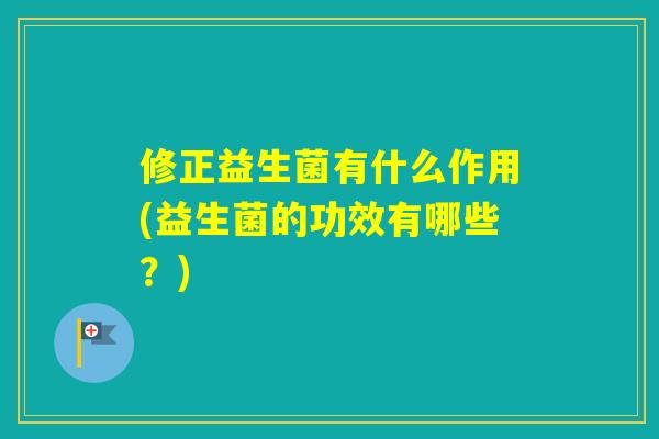 修正益生菌有什么作用(益生菌的功效有哪些?) 修正益生菌有什么作用(益生菌的功效有哪些?)