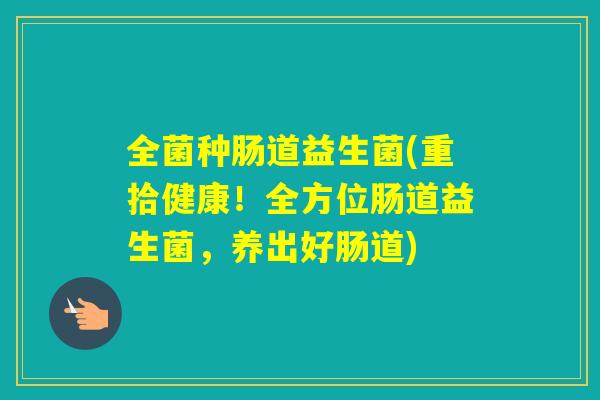 全菌种肠道益生菌(重拾健康！全方位肠道益生菌，养出好肠道)