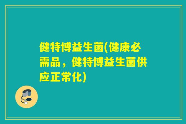健特博益生菌(健康必需品，健特博益生菌供应正常化)