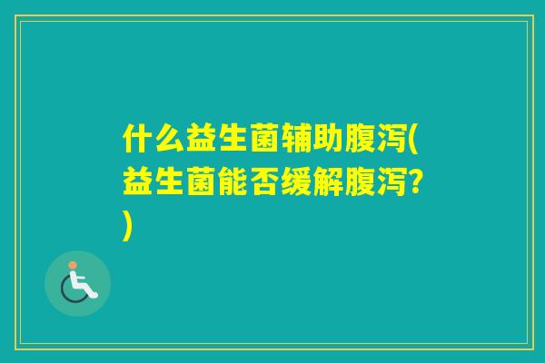 什么益生菌辅助(益生菌能否缓解?) 什么益生菌辅助(益生菌能否缓解?)